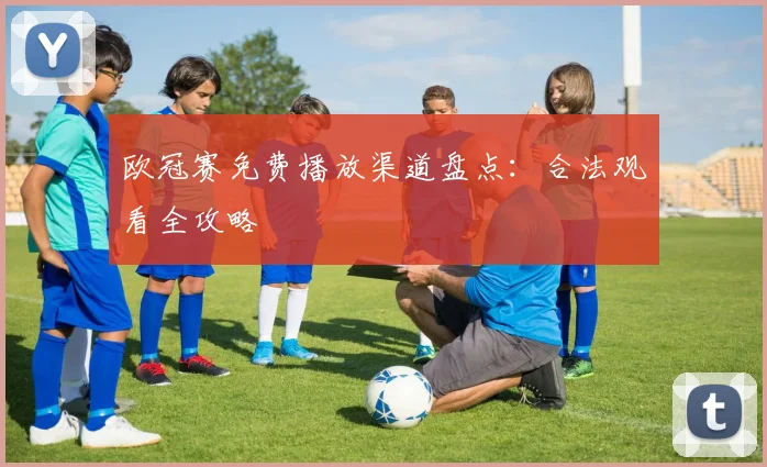 欧冠赛免费播放渠道盘点:合法观看全攻略