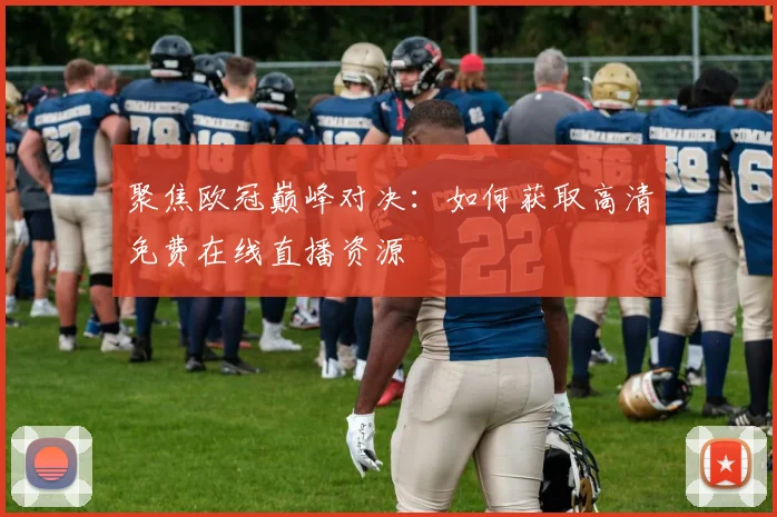 聚焦欧冠巅峰对决:如何获取高清免费在线直播资源