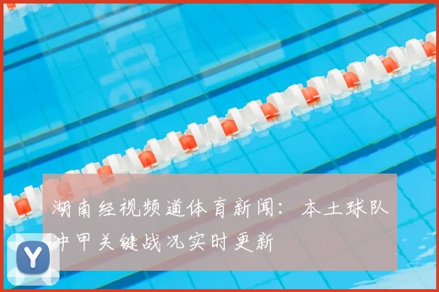 湖南经视频道体育新闻：本土球队冲甲关键战况实时更新