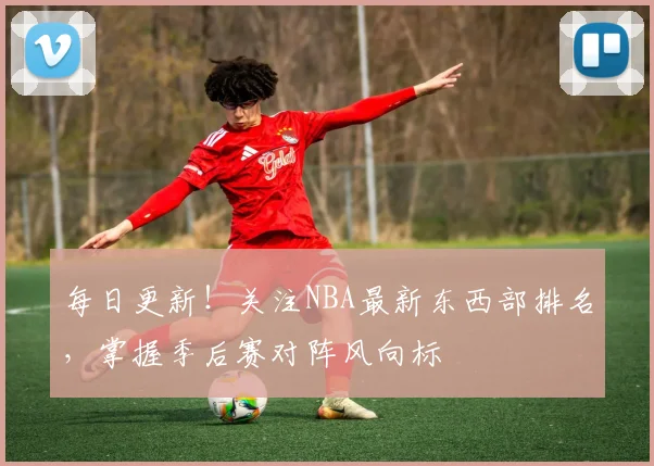 每日更新！关注NBA最新东西部排名，掌握季后赛对阵风向标