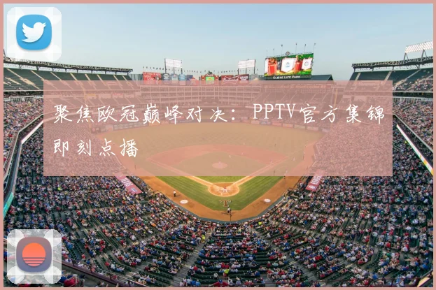 聚焦欧冠巅峰对决：PPTV官方集锦即刻点播