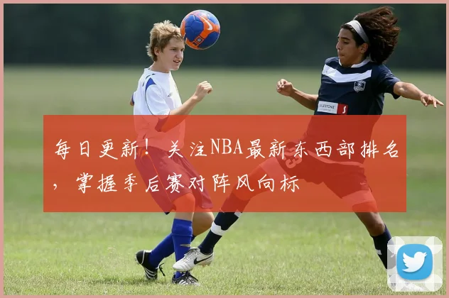 每日更新！关注NBA最新东西部排名，掌握季后赛对阵风向标