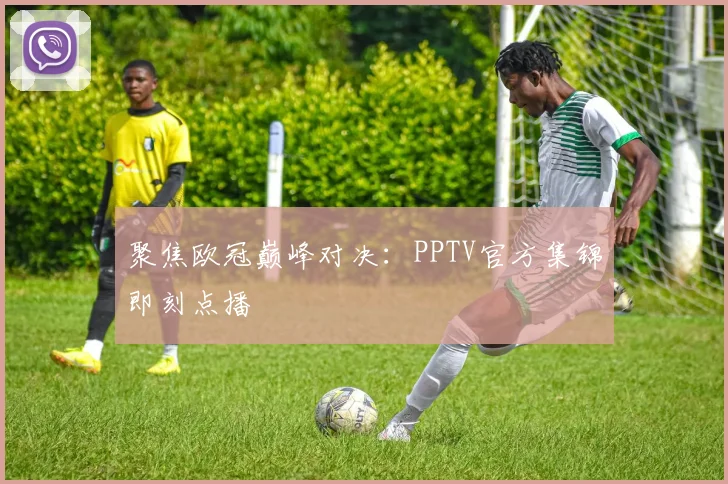 聚焦欧冠巅峰对决：PPTV官方集锦即刻点播