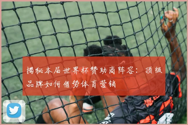 揭秘本届世界杯赞助商阵容：顶级品牌如何借势体育营销
