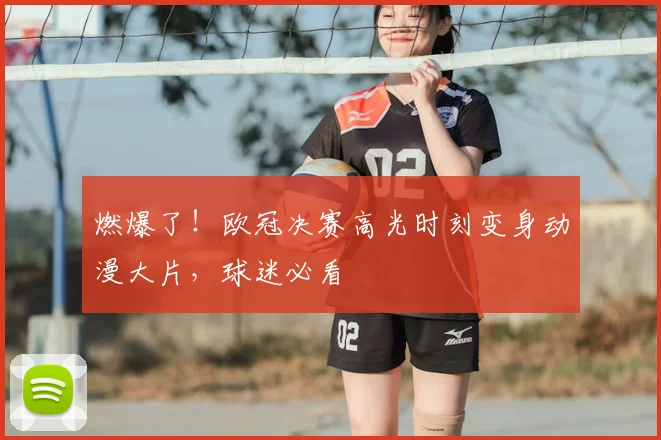 燃爆了!欧冠决赛高光时刻变身动漫大片,球迷必看