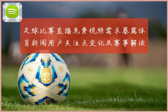 足球比赛直播免费视频需求暴露体育新闻用户关注点变化及赛事解读趋势
