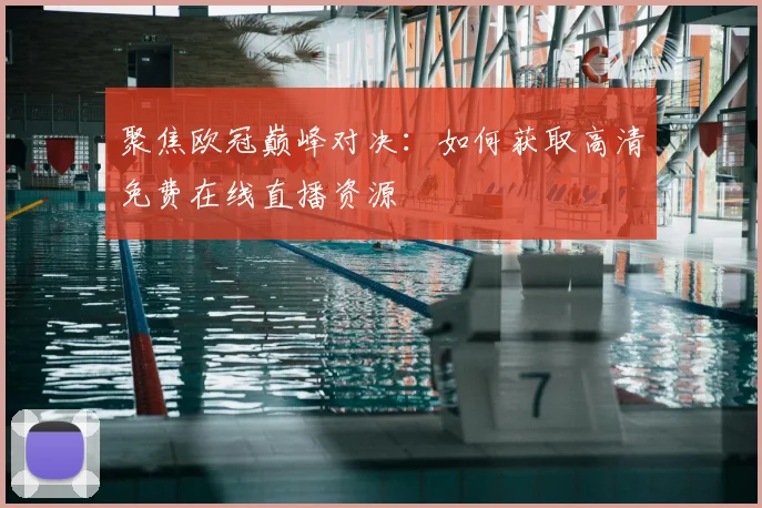 聚焦欧冠巅峰对决:如何获取高清免费在线直播资源