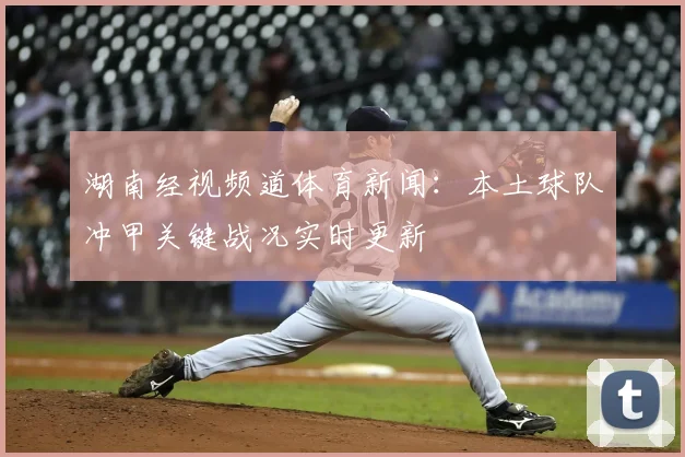 湖南经视频道体育新闻:本土球队冲甲关键战况实时更新